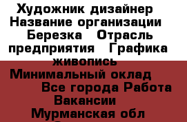 Художник-дизайнер › Название организации ­ Березка › Отрасль предприятия ­ Графика, живопись › Минимальный оклад ­ 50 000 - Все города Работа » Вакансии   . Мурманская обл.,Заозерск г.